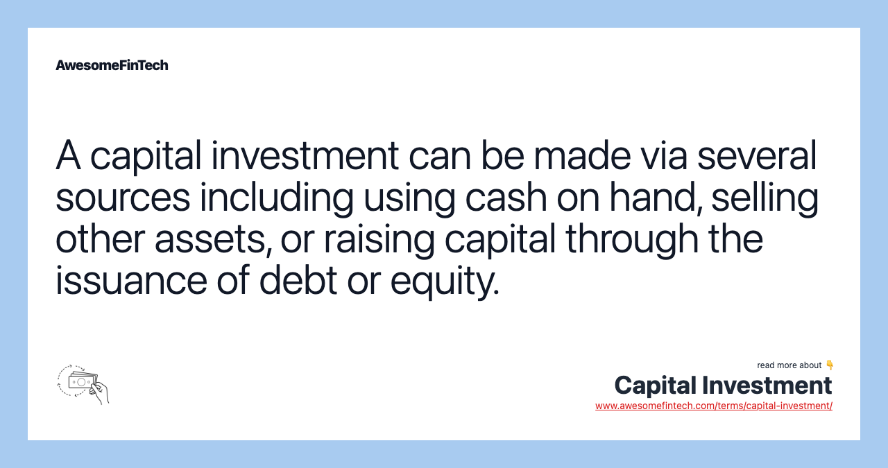 A capital investment can be made via several sources including using cash on hand, selling other assets, or raising capital through the issuance of debt or equity.