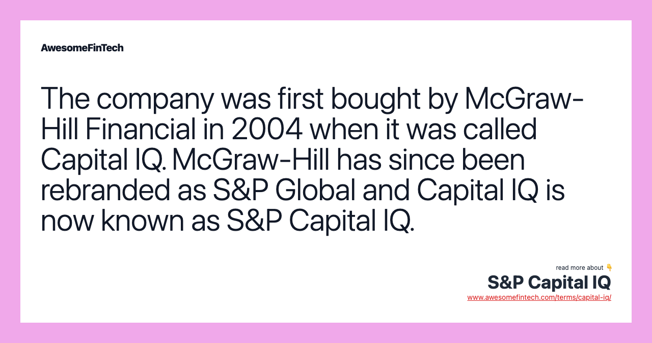 The company was first bought by McGraw-Hill Financial in 2004 when it was called Capital IQ. McGraw-Hill has since been rebranded as S&P Global and Capital IQ is now known as S&P Capital IQ.