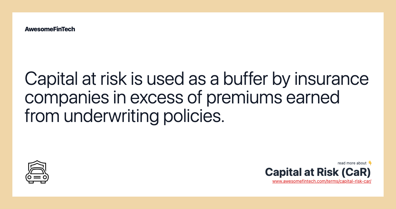 Capital at risk is used as a buffer by insurance companies in excess of premiums earned from underwriting policies.