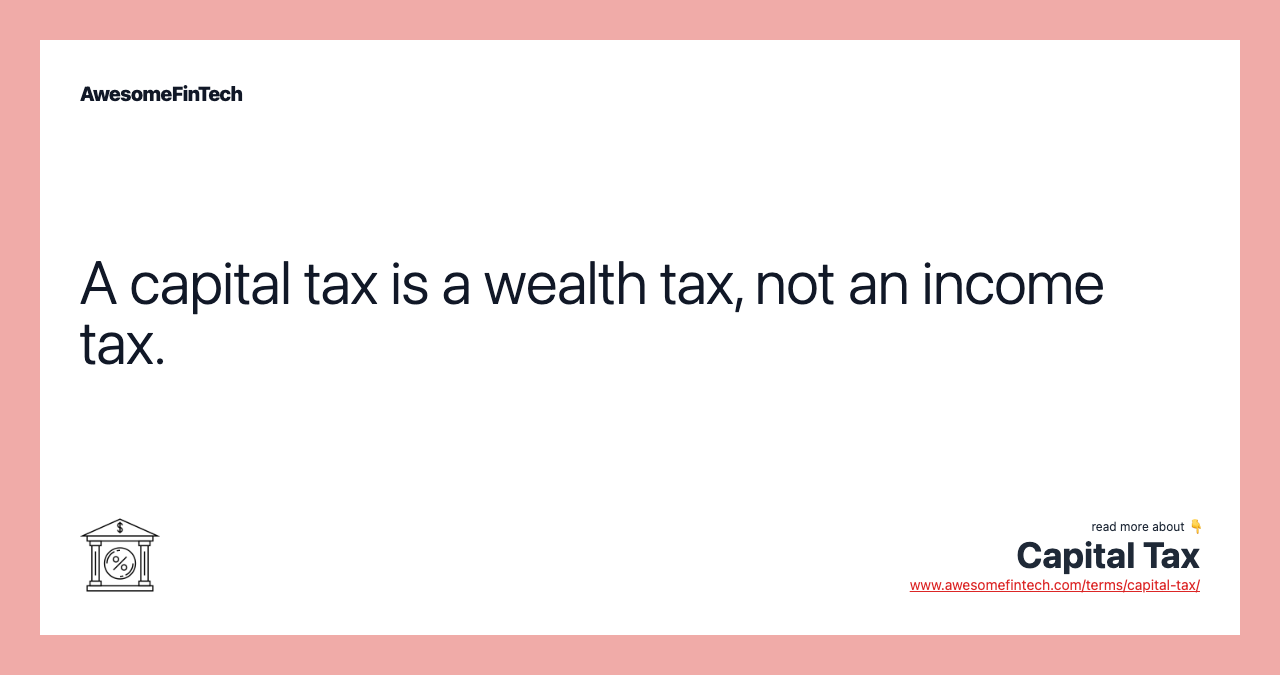 A capital tax is a wealth tax, not an income tax.