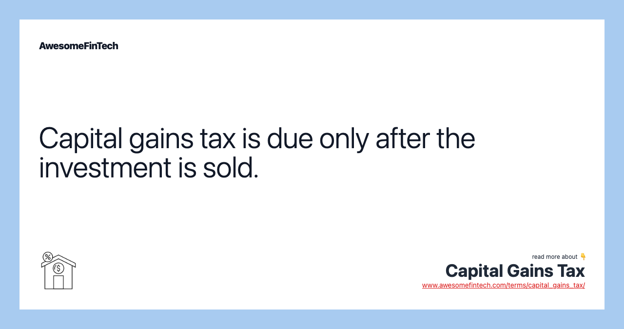 Capital gains tax is due only after the investment is sold.