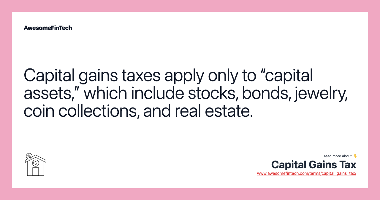 Capital gains taxes apply only to “capital assets,” which include stocks, bonds, jewelry, coin collections, and real estate.