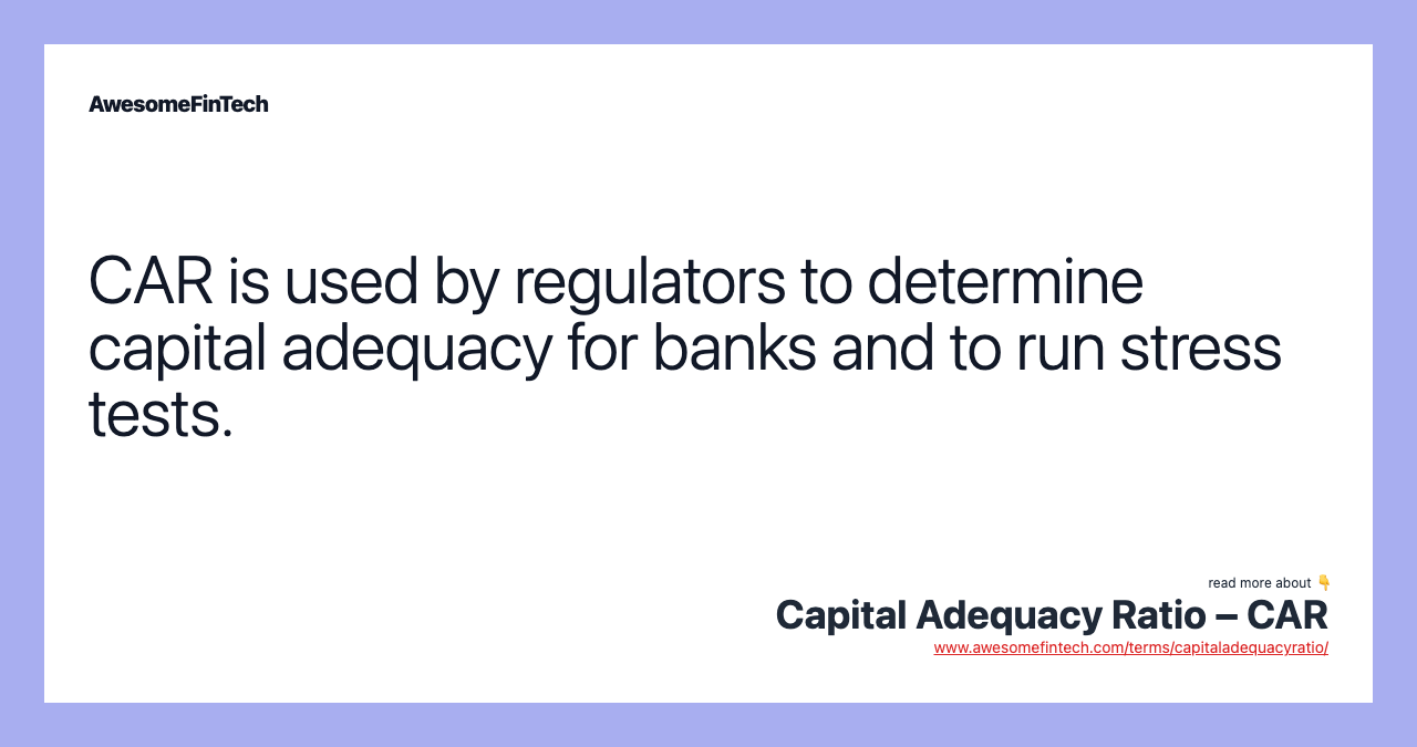 CAR is used by regulators to determine capital adequacy for banks and to run stress tests.