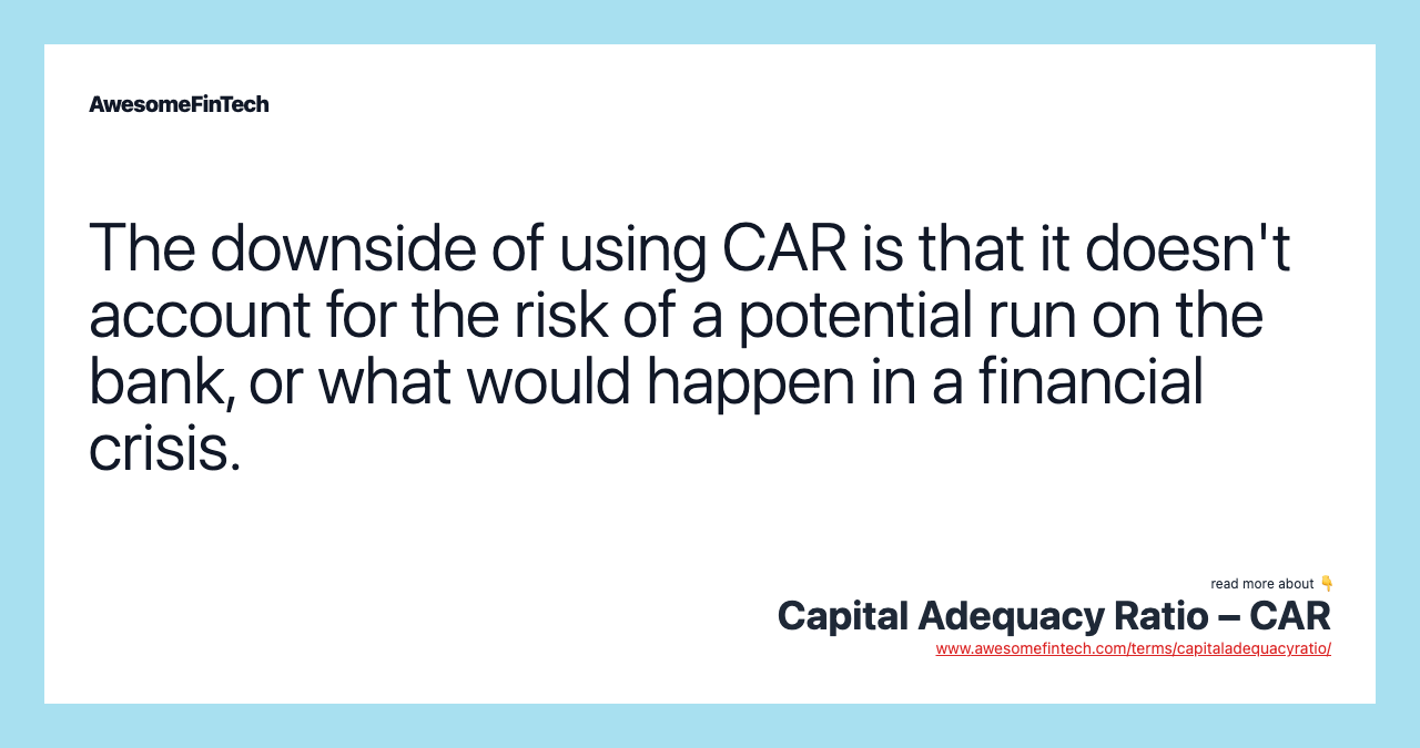 The downside of using CAR is that it doesn't account for the risk of a potential run on the bank, or what would happen in a financial crisis.