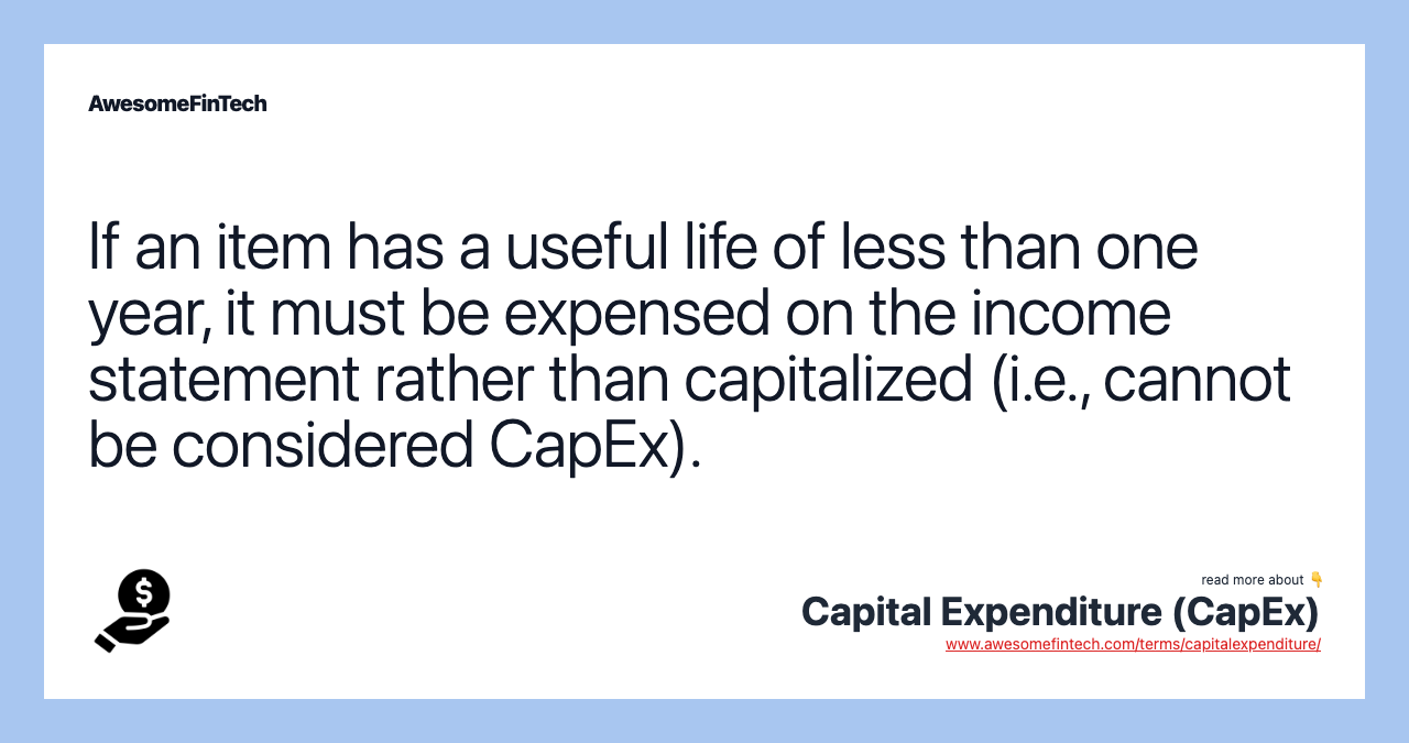 If an item has a useful life of less than one year, it must be expensed on the income statement rather than capitalized (i.e., cannot be considered CapEx).