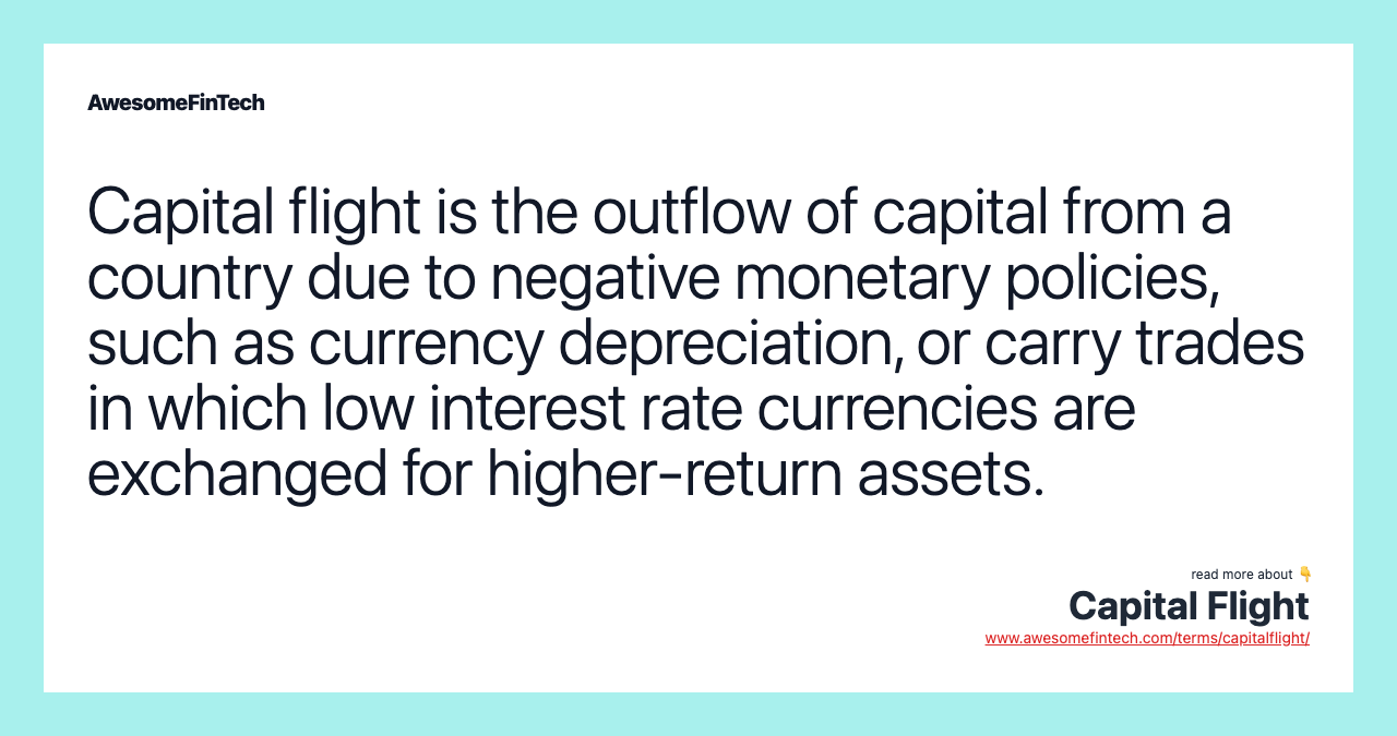 Capital flight is the outflow of capital from a country due to negative monetary policies, such as currency depreciation, or carry trades in which low interest rate currencies are exchanged for higher-return assets.