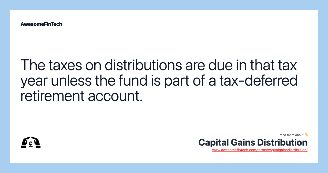 The taxes on distributions are due in that tax year unless the fund is part of a tax-deferred retirement account.