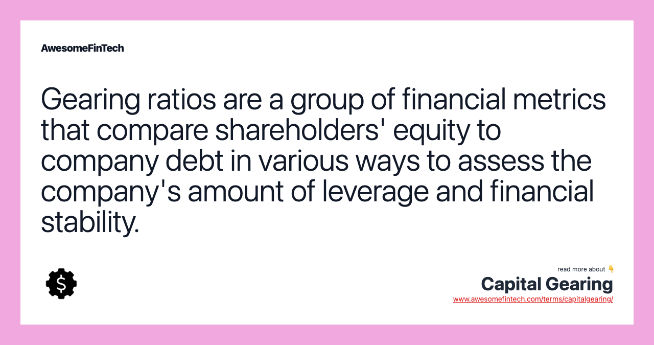 Gearing ratios are a group of financial metrics that compare shareholders' equity to company debt in various ways to assess the company's amount of leverage and financial stability.