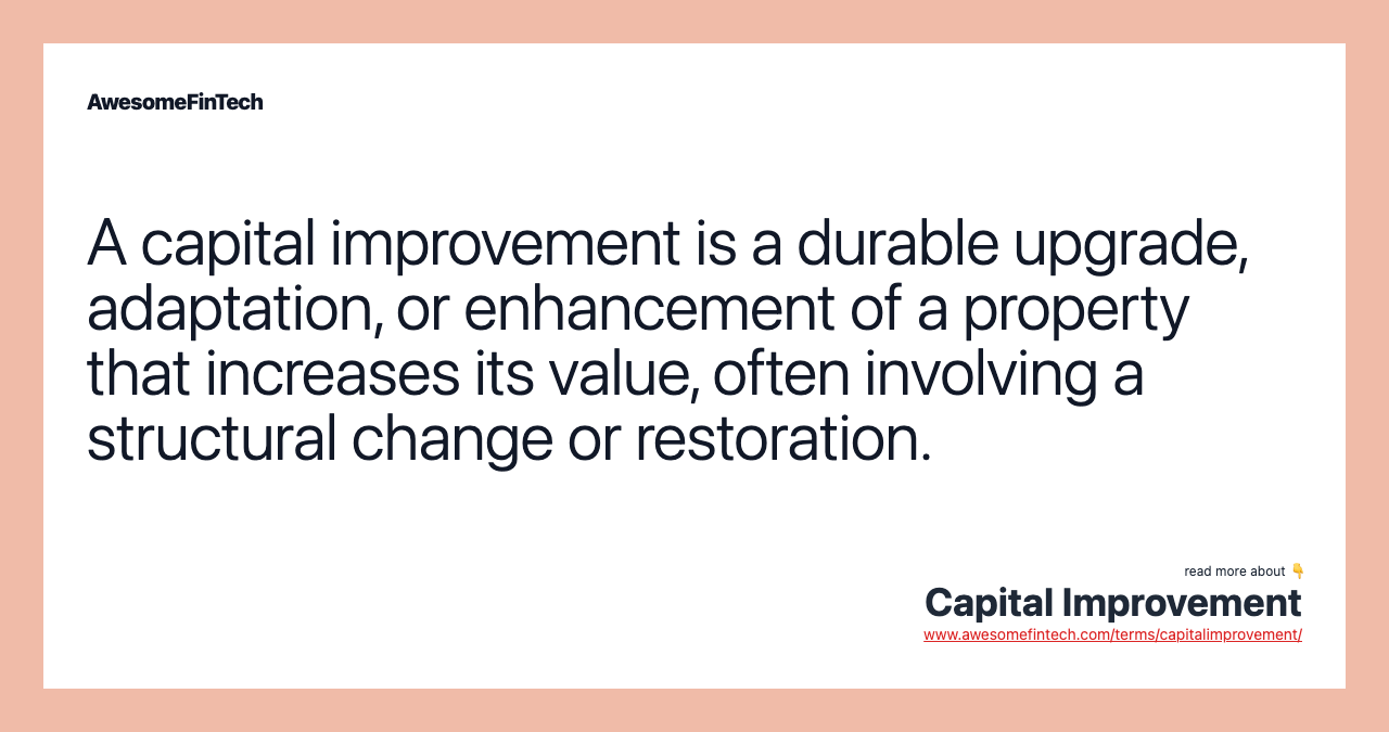 A capital improvement is a durable upgrade, adaptation, or enhancement of a property that increases its value, often involving a structural change or restoration.