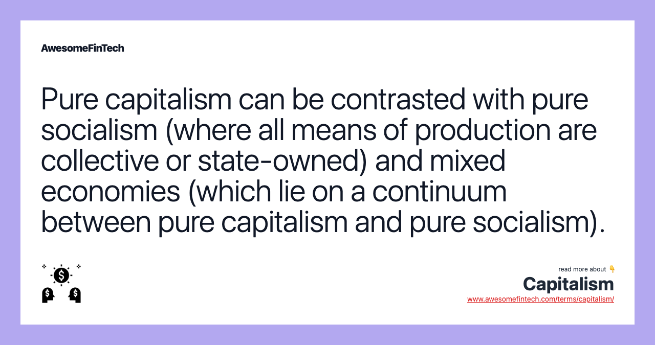 Pure capitalism can be contrasted with pure socialism (where all means of production are collective or state-owned) and mixed economies (which lie on a continuum between pure capitalism and pure socialism).