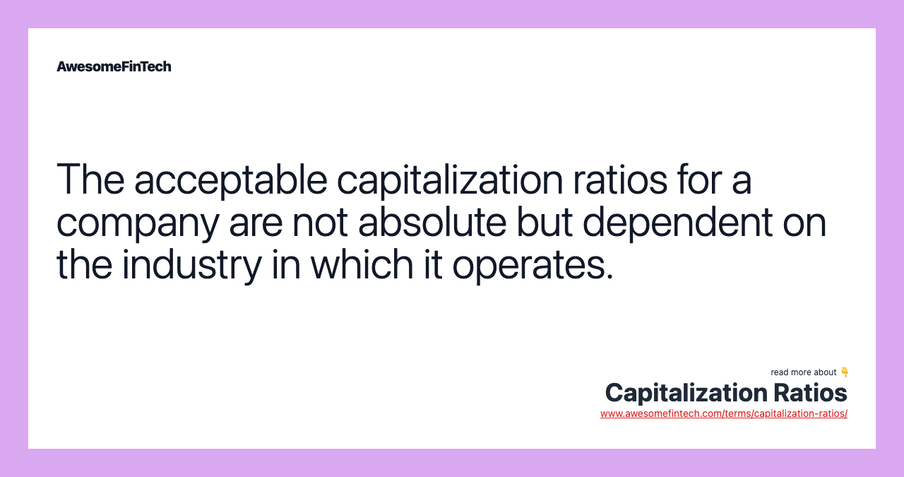 The acceptable capitalization ratios for a company are not absolute but dependent on the industry in which it operates.