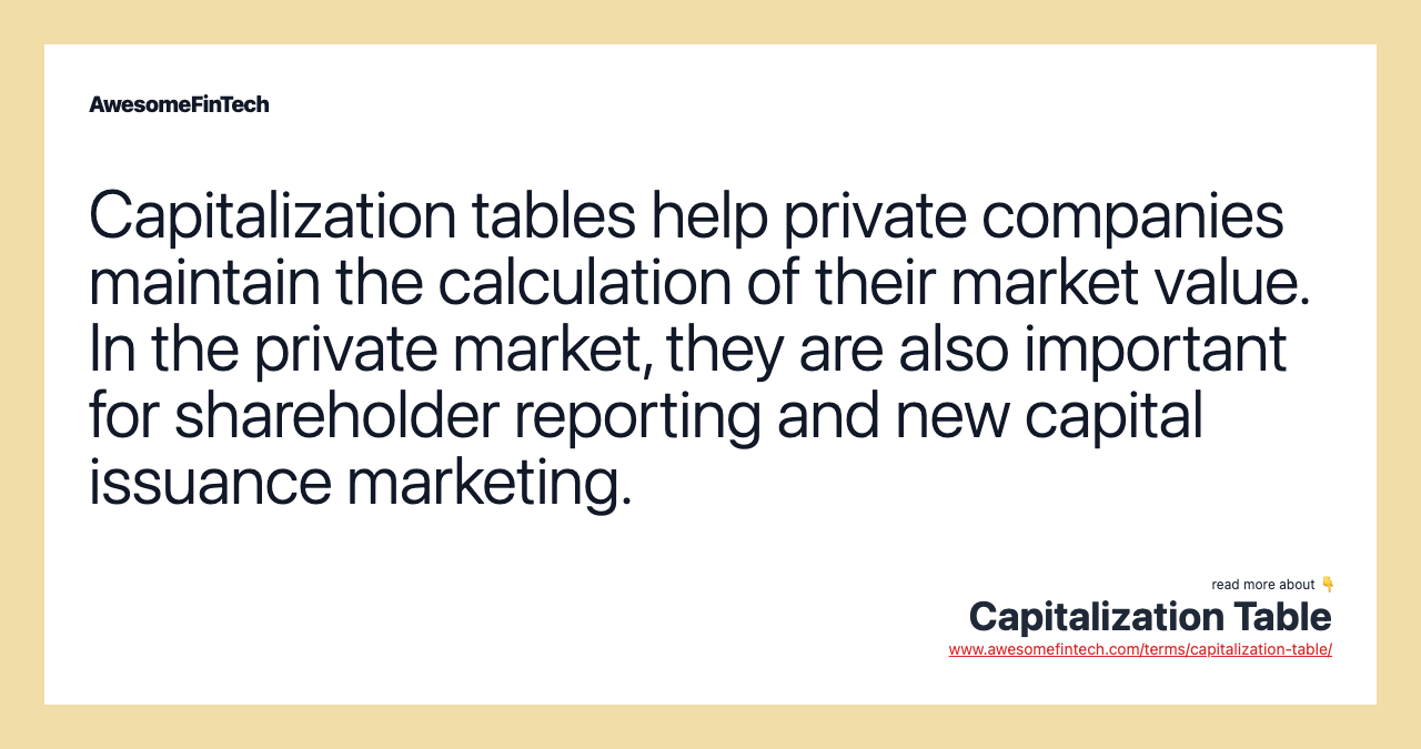 Capitalization tables help private companies maintain the calculation of their market value. In the private market, they are also important for shareholder reporting and new capital issuance marketing.