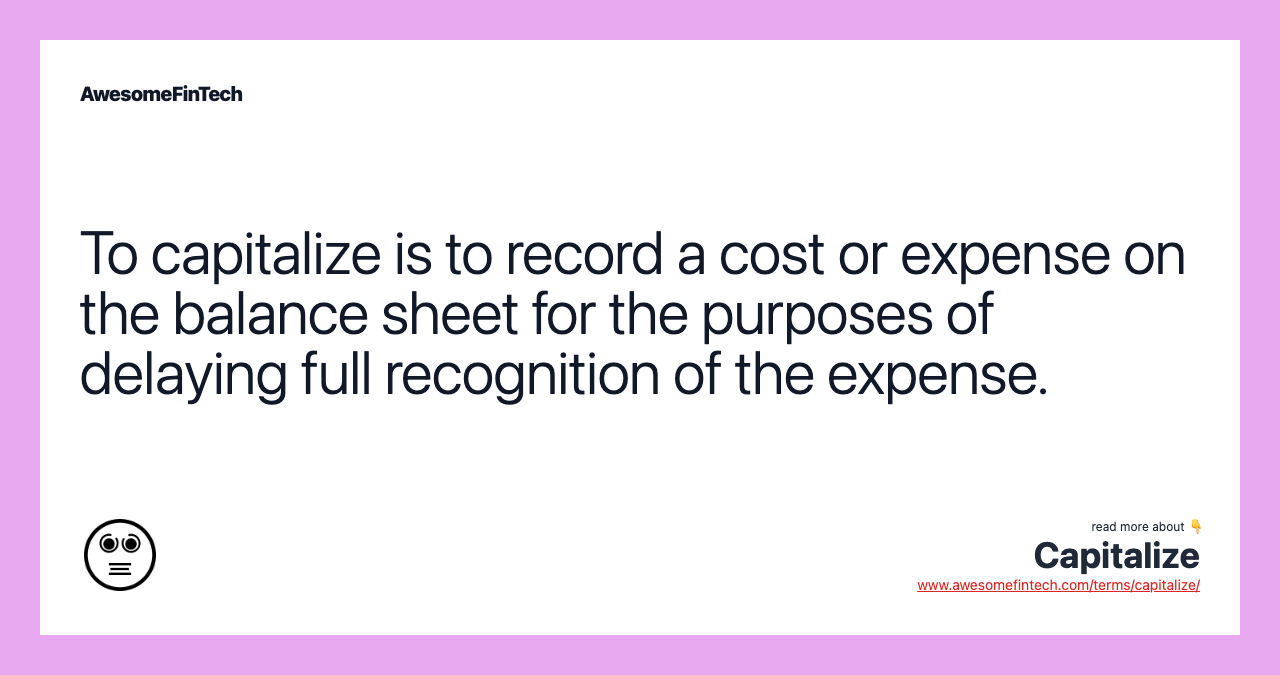 To capitalize is to record a cost or expense on the balance sheet for the purposes of delaying full recognition of the expense.