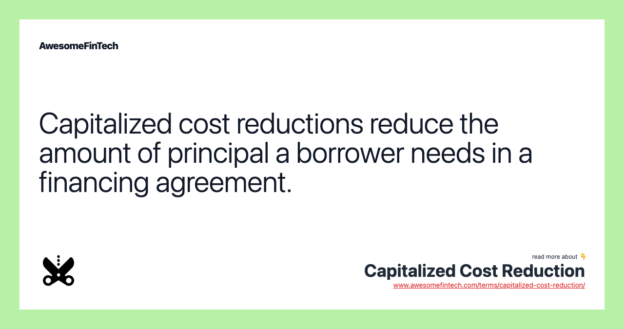 Capitalized cost reductions reduce the amount of principal a borrower needs in a financing agreement.