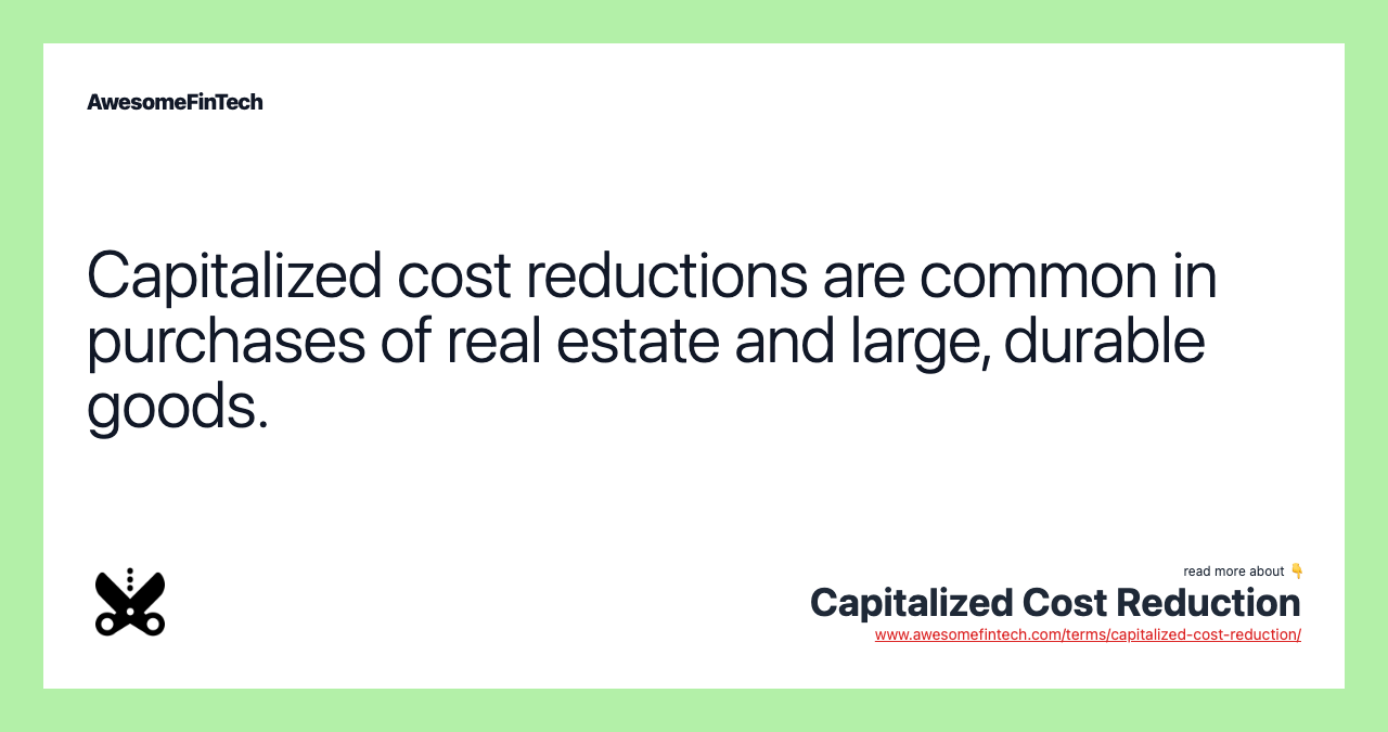 Capitalized cost reductions are common in purchases of real estate and large, durable goods.