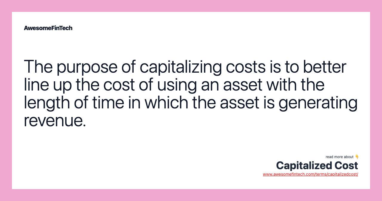 The purpose of capitalizing costs is to better line up the cost of using an asset with the length of time in which the asset is generating revenue.