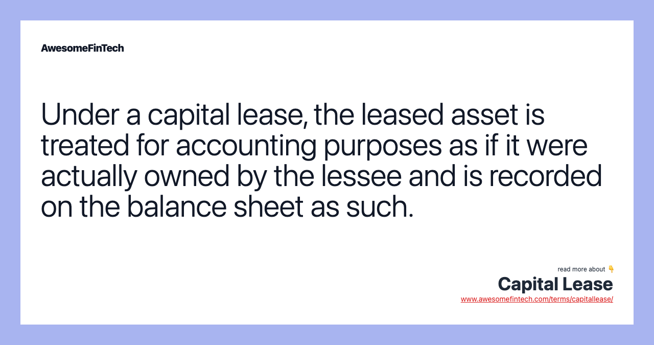 Under a capital lease, the leased asset is treated for accounting purposes as if it were actually owned by the lessee and is recorded on the balance sheet as such.