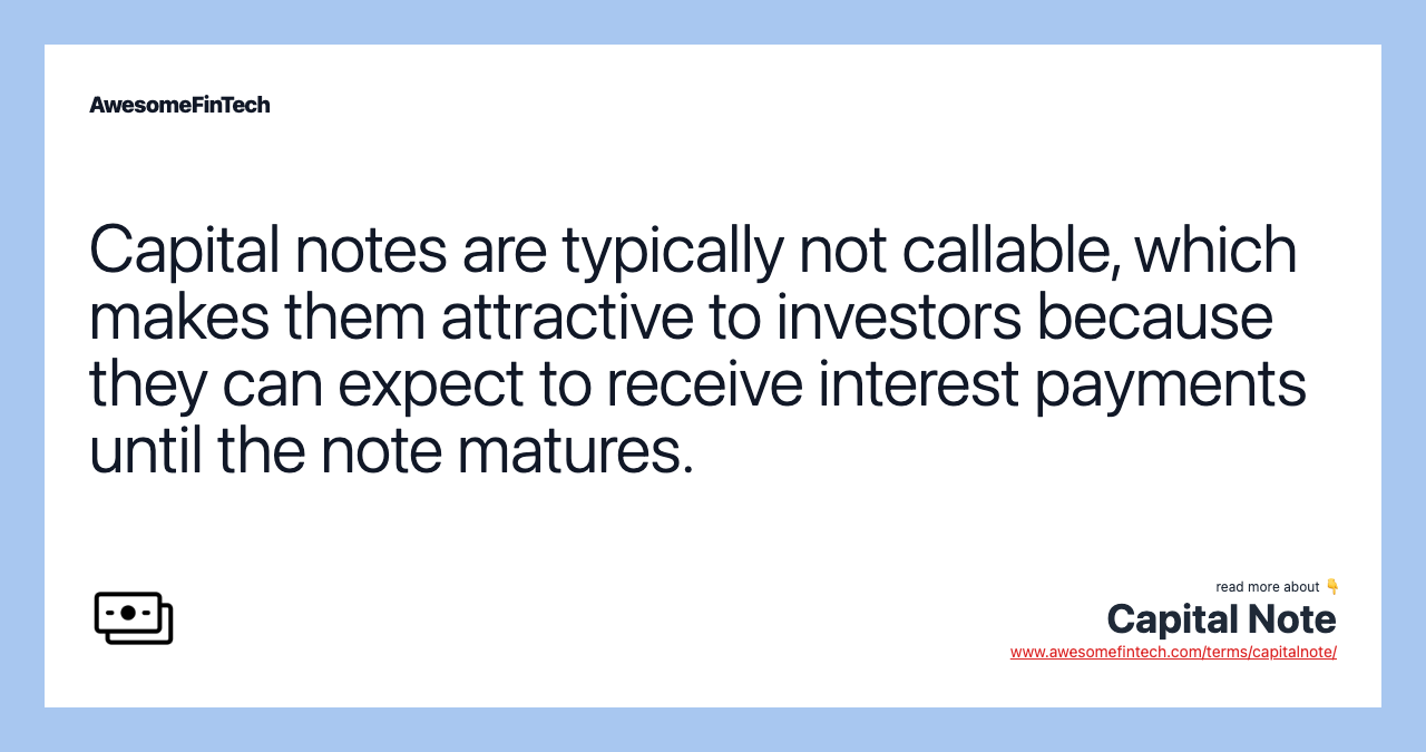 Capital notes are typically not callable, which makes them attractive to investors because they can expect to receive interest payments until the note matures.