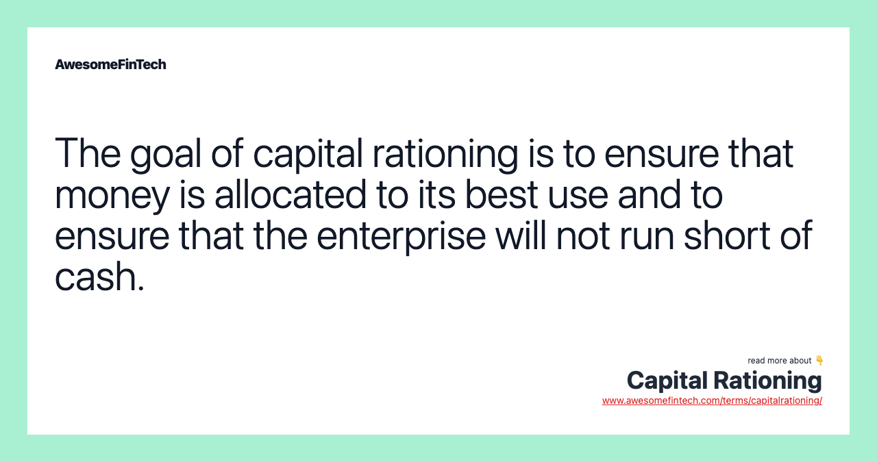 The goal of capital rationing is to ensure that money is allocated to its best use and to ensure that the enterprise will not run short of cash.
