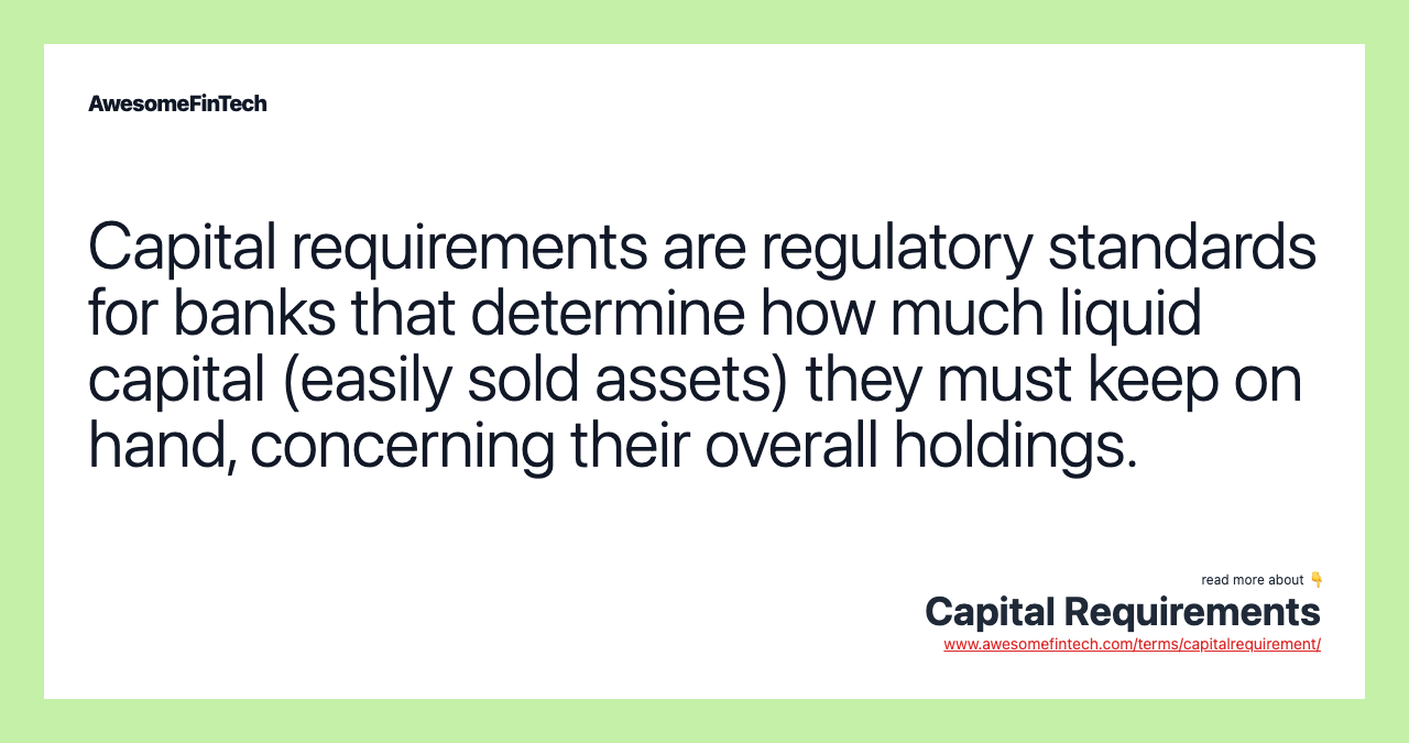 Capital requirements are regulatory standards for banks that determine how much liquid capital (easily sold assets) they must keep on hand, concerning their overall holdings.