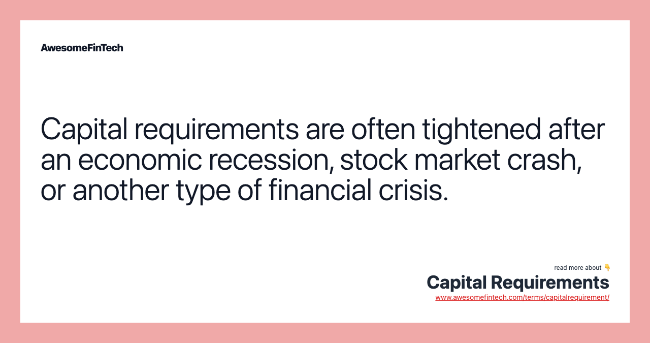 Capital requirements are often tightened after an economic recession, stock market crash, or another type of financial crisis.