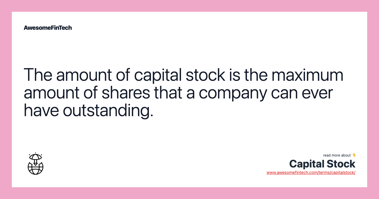 The amount of capital stock is the maximum amount of shares that a company can ever have outstanding.