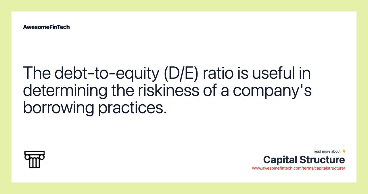 The debt-to-equity (D/E) ratio is useful in determining the riskiness of a company's borrowing practices.