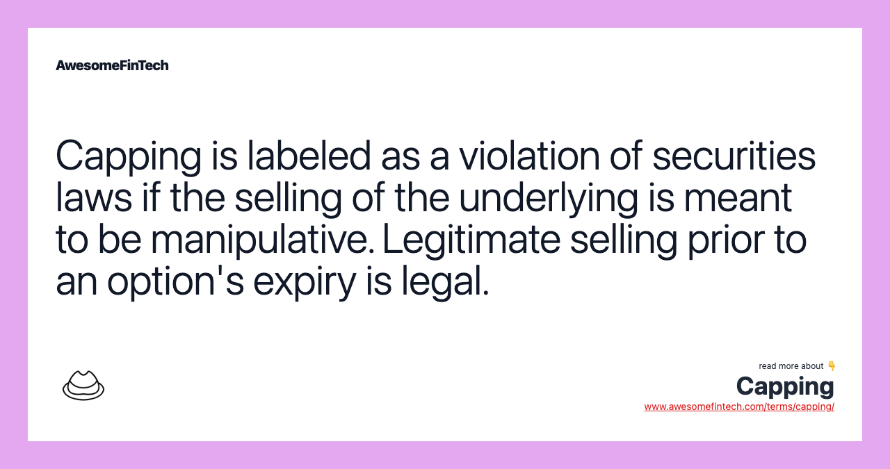 Capping is labeled as a violation of securities laws if the selling of the underlying is meant to be manipulative. Legitimate selling prior to an option's expiry is legal.