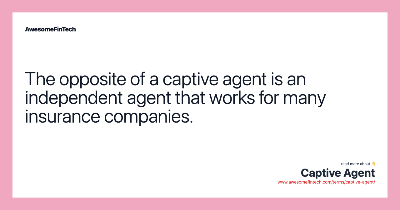 The opposite of a captive agent is an independent agent that works for many insurance companies.