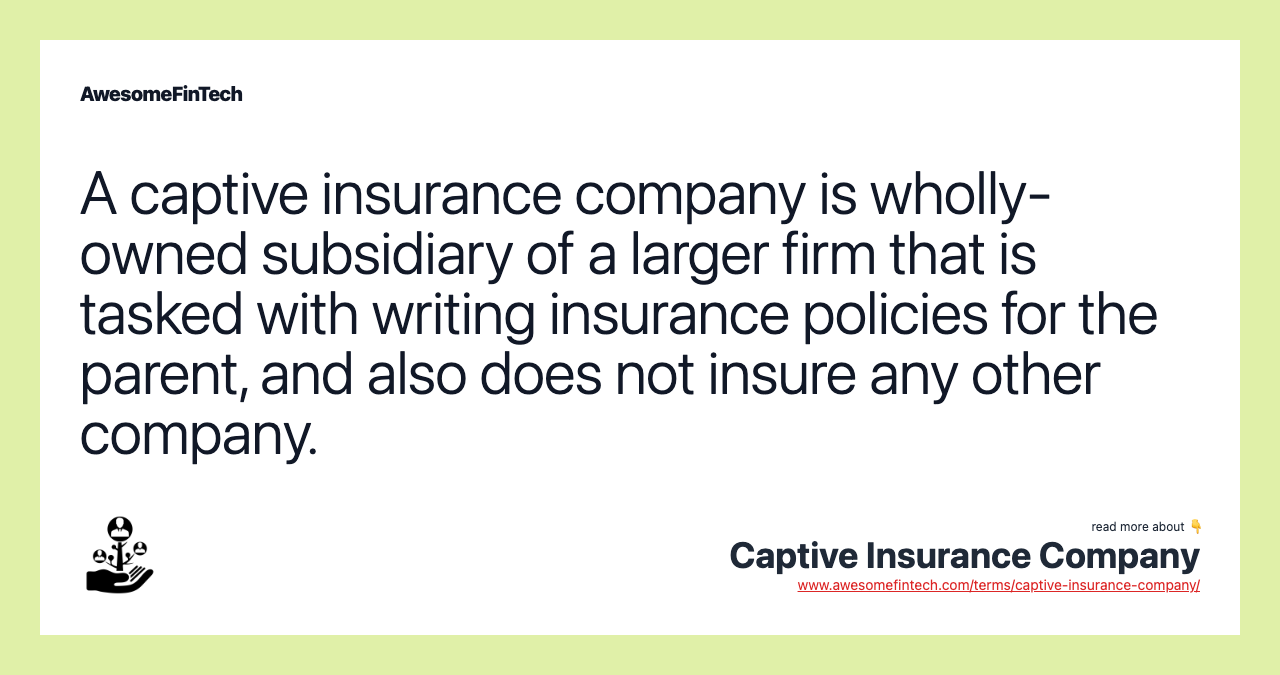 A captive insurance company is wholly-owned subsidiary of a larger firm that is tasked with writing insurance policies for the parent, and also does not insure any other company.