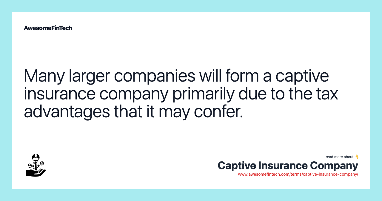 Many larger companies will form a captive insurance company primarily due to the tax advantages that it may confer.
