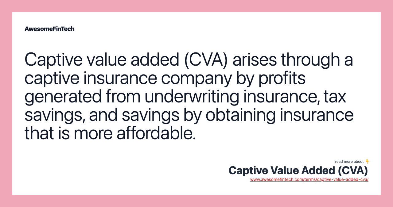 Captive value added (CVA) arises through a captive insurance company by profits generated from underwriting insurance, tax savings, and savings by obtaining insurance that is more affordable.