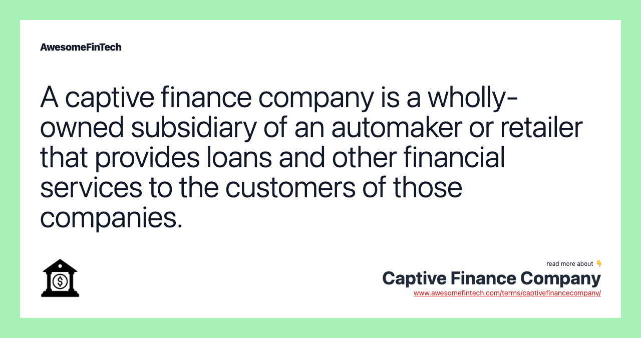 A captive finance company is a wholly-owned subsidiary of an automaker or retailer that provides loans and other financial services to the customers of those companies.