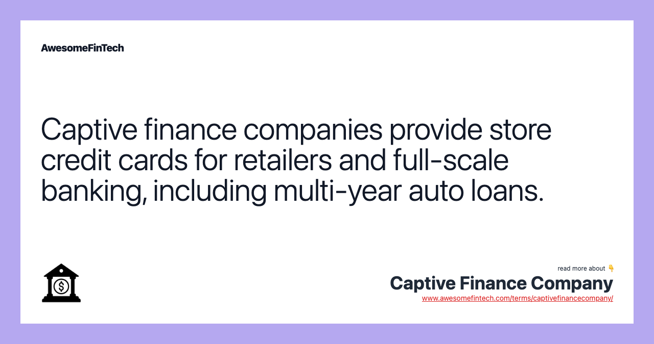 Captive finance companies provide store credit cards for retailers and full-scale banking, including multi-year auto loans.