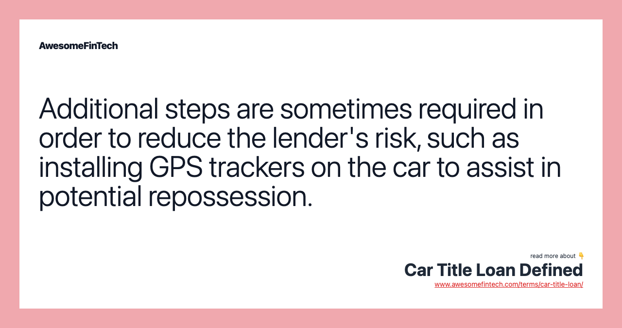 Additional steps are sometimes required in order to reduce the lender's risk, such as installing GPS trackers on the car to assist in potential repossession.