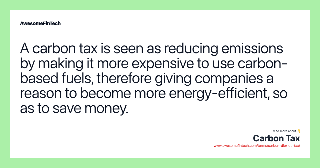A carbon tax is seen as reducing emissions by making it more expensive to use carbon-based fuels, therefore giving companies a reason to become more energy-efficient, so as to save money.