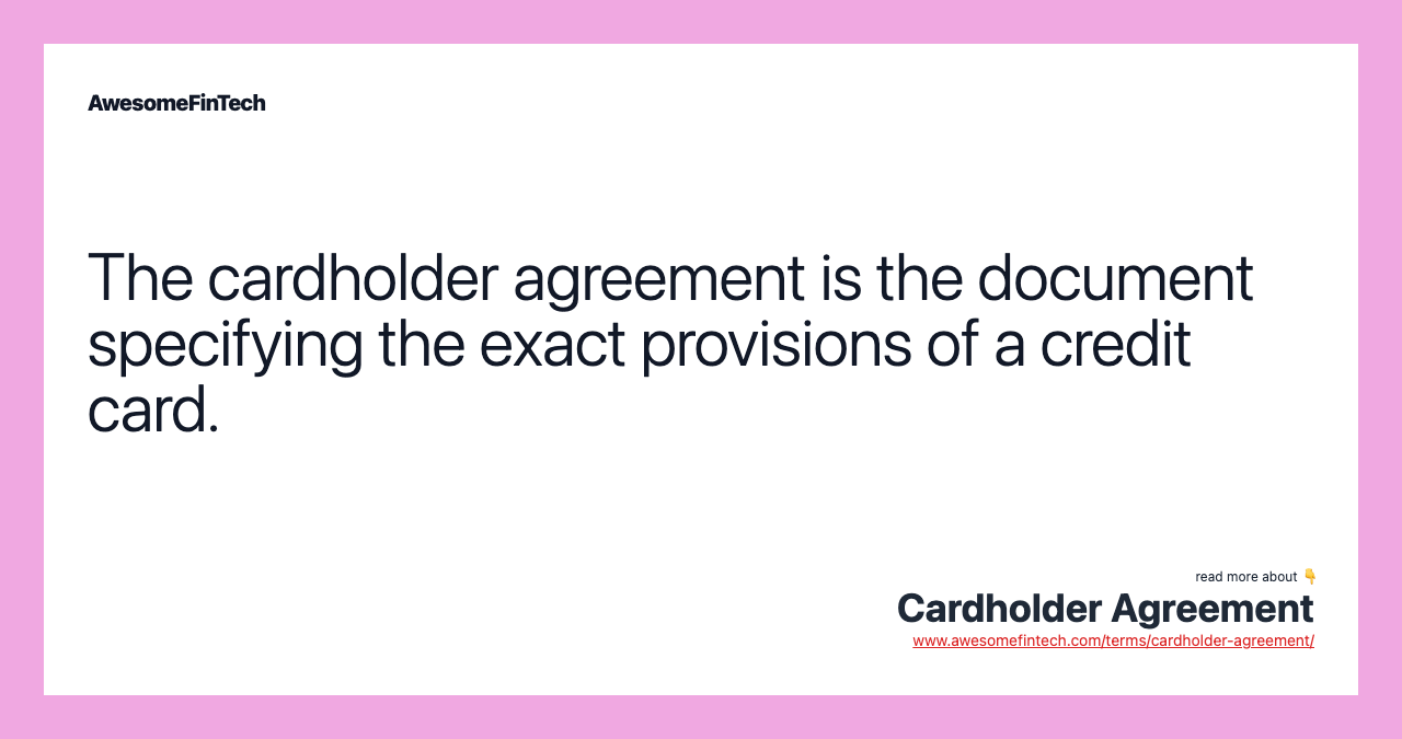 The cardholder agreement is the document specifying the exact provisions of a credit card.