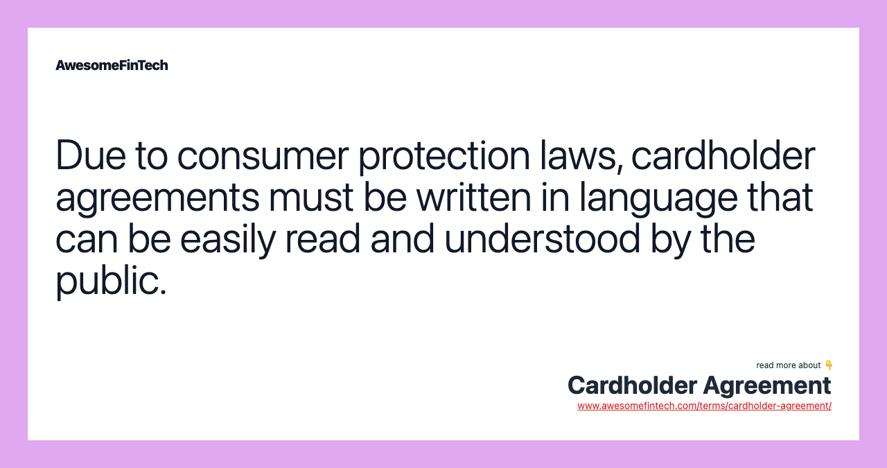 Due to consumer protection laws, cardholder agreements must be written in language that can be easily read and understood by the public.