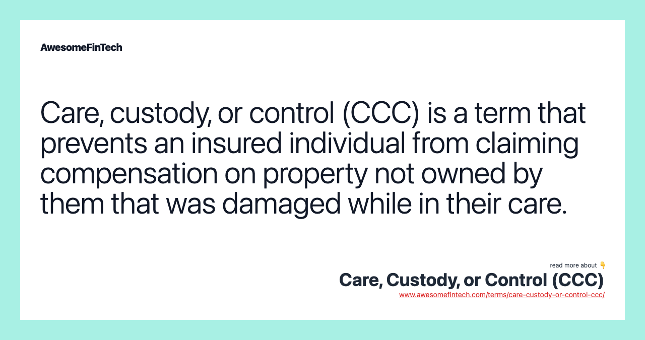 Care, custody, or control (CCC) is a term that prevents an insured individual from claiming compensation on property not owned by them that was damaged while in their care.