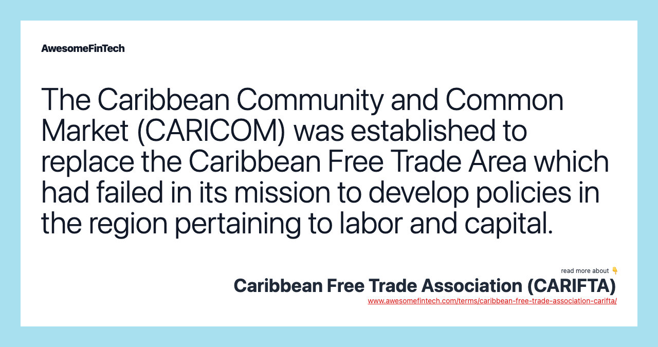 The Caribbean Community and Common Market (CARICOM) was established to replace the Caribbean Free Trade Area which had failed in its mission to develop policies in the region pertaining to labor and capital.