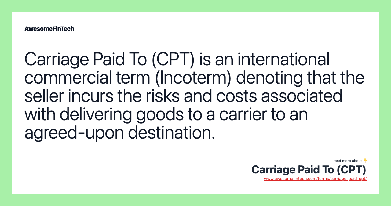 Carriage Paid To (CPT) is an international commercial term (Incoterm) denoting that the seller incurs the risks and costs associated with delivering goods to a carrier to an agreed-upon destination.