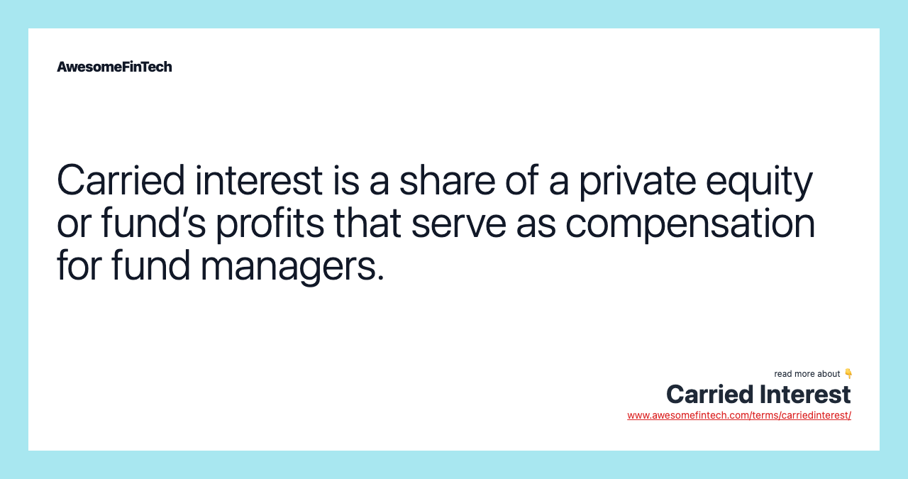 Carried interest is a share of a private equity or fund’s profits that serve as compensation for fund managers.