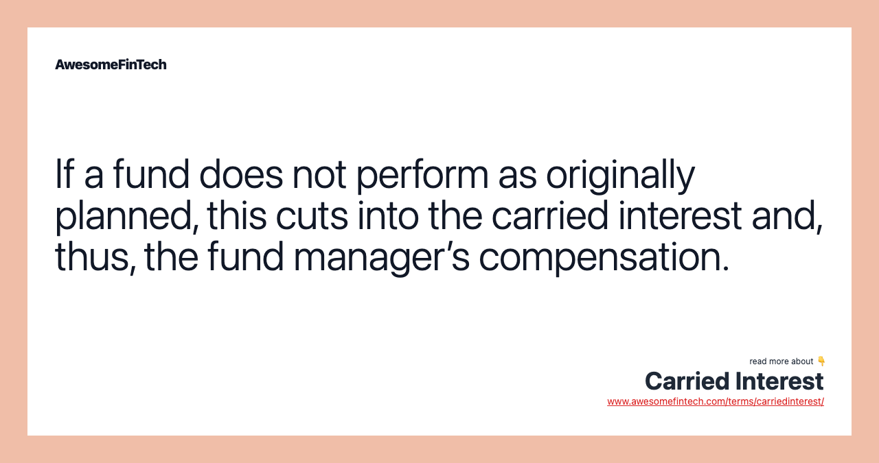 If a fund does not perform as originally planned, this cuts into the carried interest and, thus, the fund manager’s compensation.
