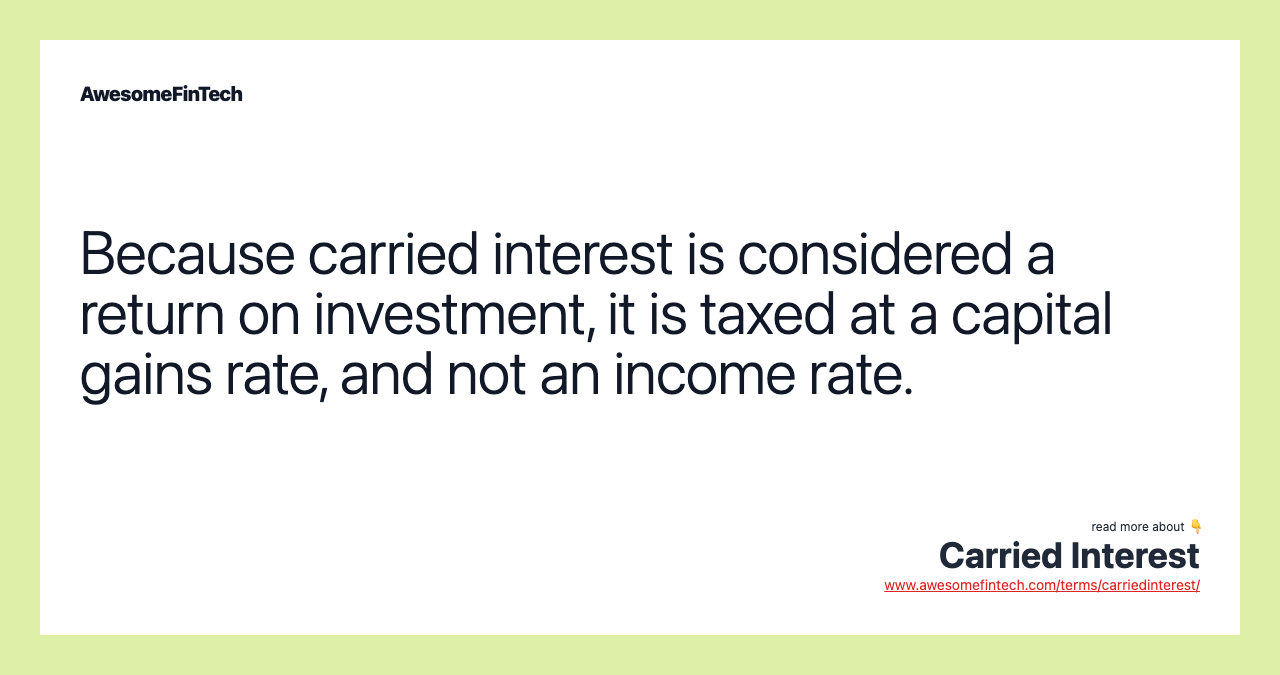 Because carried interest is considered a return on investment, it is taxed at a capital gains rate, and not an income rate.