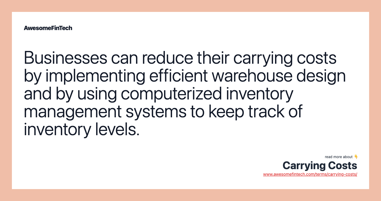 Businesses can reduce their carrying costs by implementing efficient warehouse design and by using computerized inventory management systems to keep track of inventory levels.