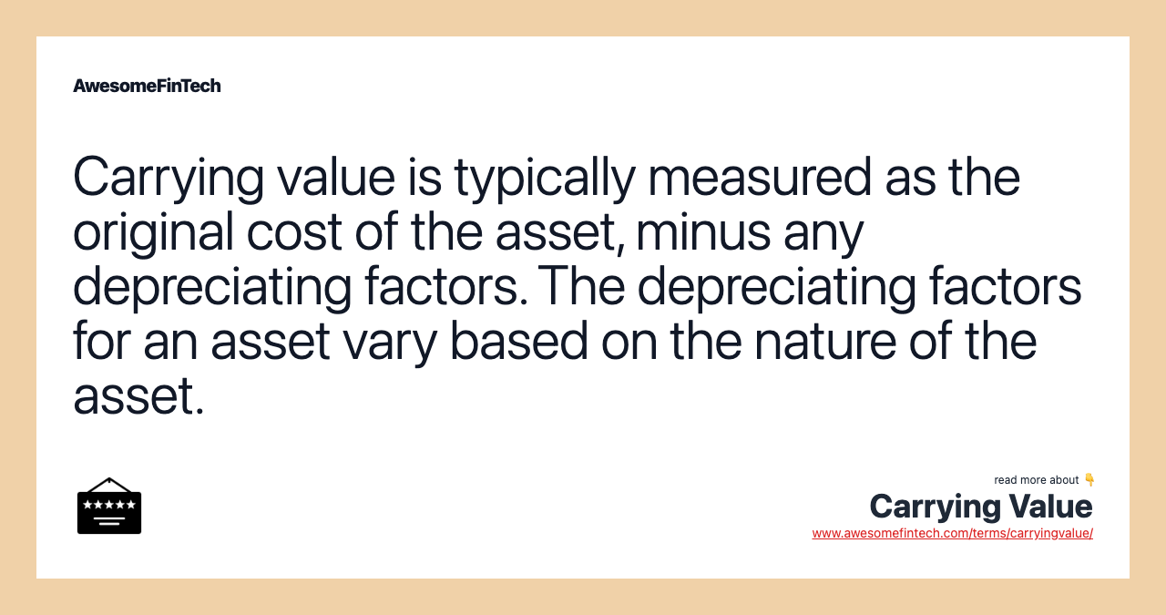Carrying value is typically measured as the original cost of the asset, minus any depreciating factors. The depreciating factors for an asset vary based on the nature of the asset.