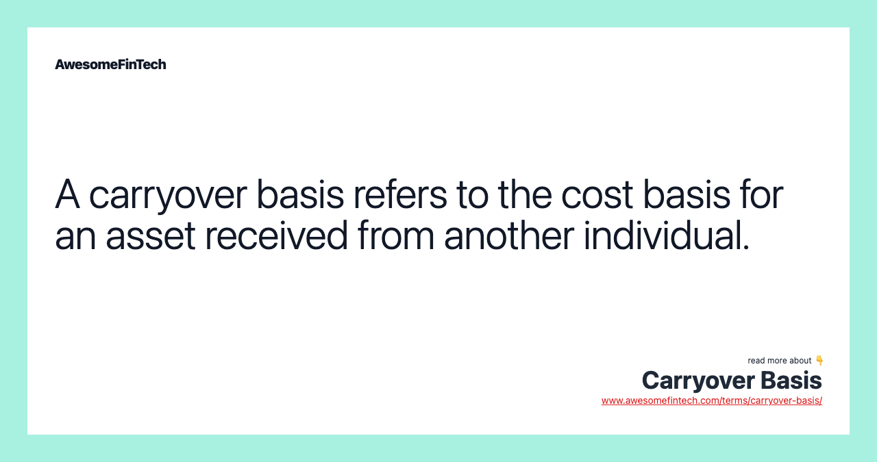 A carryover basis refers to the cost basis for an asset received from another individual.