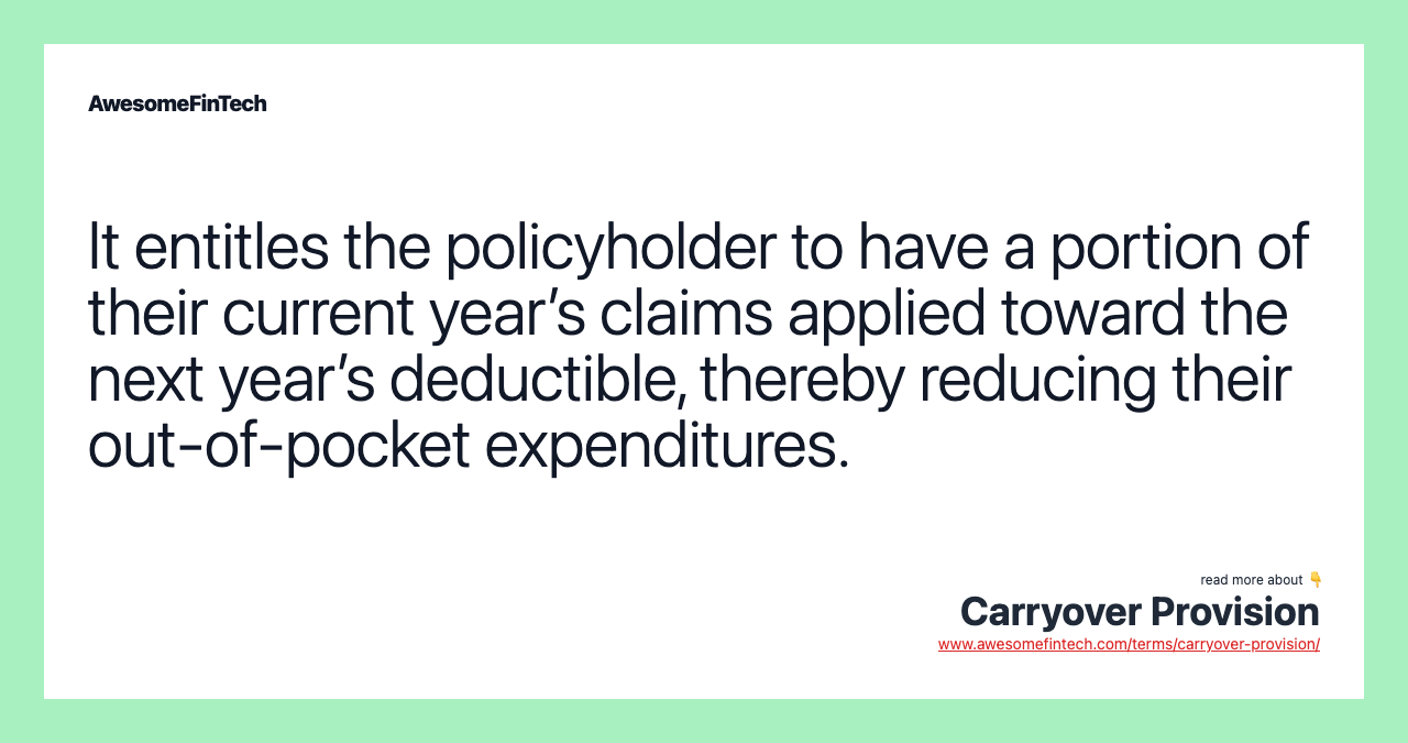 It entitles the policyholder to have a portion of their current year’s claims applied toward the next year’s deductible, thereby reducing their out-of-pocket expenditures.