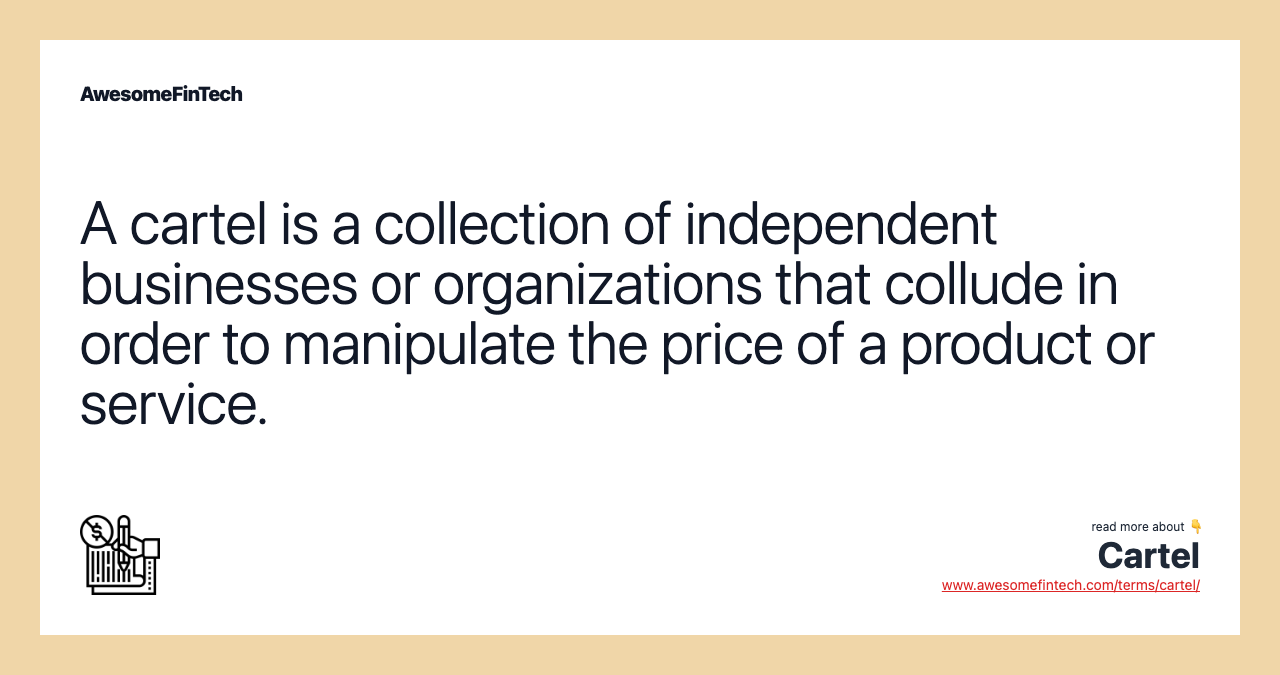 A cartel is a collection of independent businesses or organizations that collude in order to manipulate the price of a product or service.