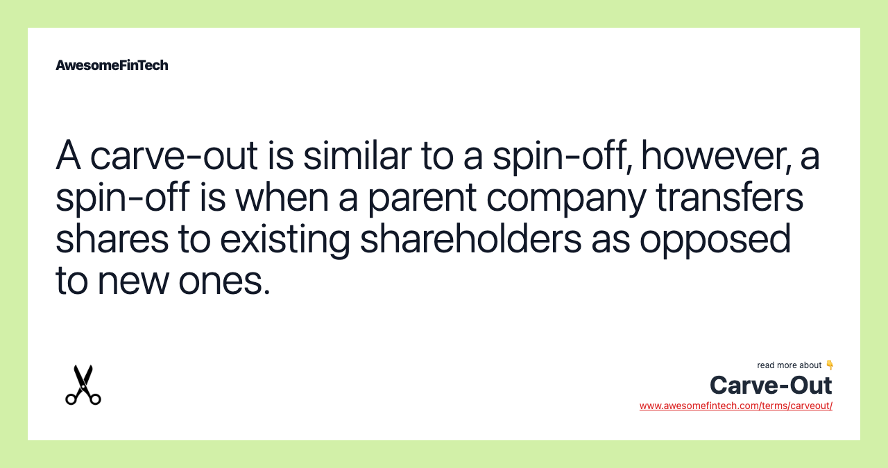 A carve-out is similar to a spin-off, however, a spin-off is when a parent company transfers shares to existing shareholders as opposed to new ones.